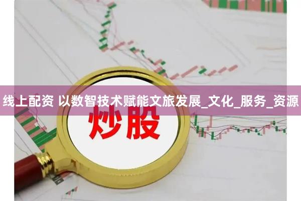 线上配资 以数智技术赋能文旅发展_文化_服务_资源