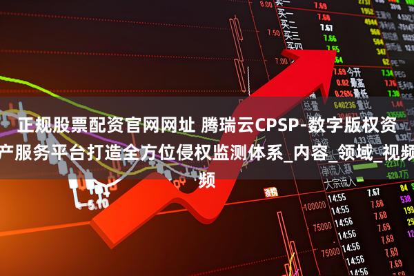 正规股票配资官网网址 腾瑞云CPSP-数字版权资产服务平台打造全方位侵权监测体系_内容_领域_视频
