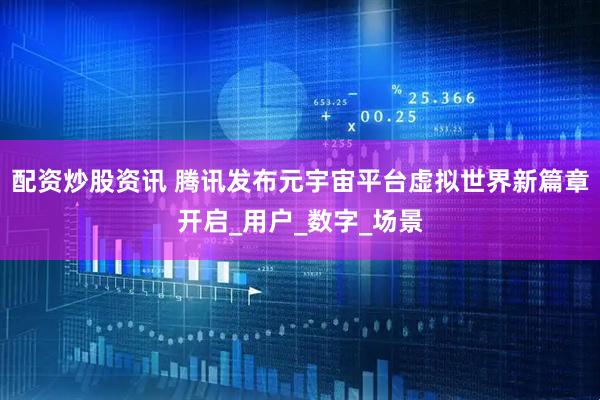 配资炒股资讯 腾讯发布元宇宙平台虚拟世界新篇章开启_用户_数字_场景