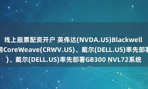 线上股票配资开户 英伟达(NVDA.US)Blackwell Ultra AI芯片正式商用CoreWeave(CRWV.US)、戴尔(DELL.US)率先部署GB300 NVL72系统