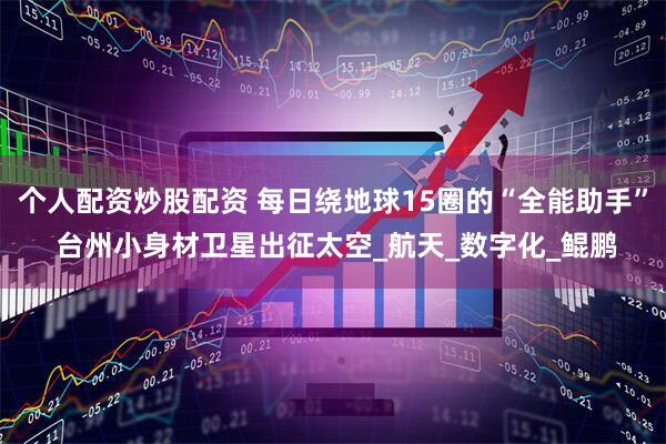 个人配资炒股配资 每日绕地球15圈的“全能助手” 台州小身材卫星出征太空_航天_数字化_鲲鹏