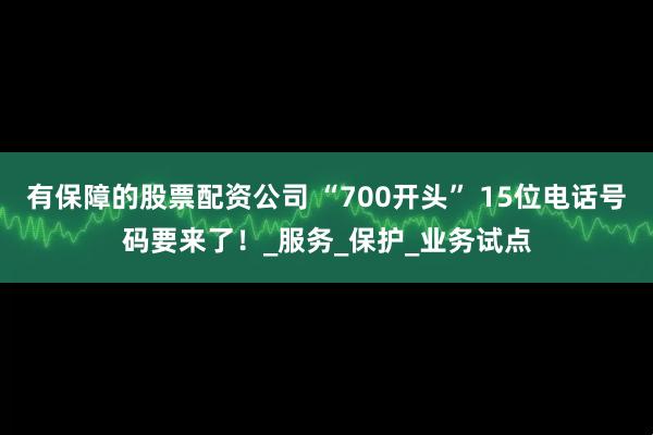 有保障的股票配资公司 “700开头” 15位电话号码要来了！_服务_保护_业务试点