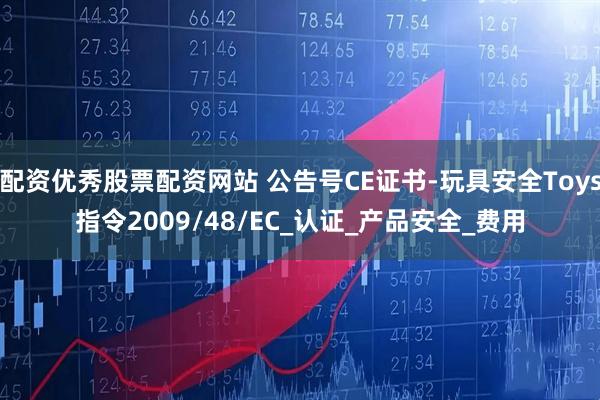 配资优秀股票配资网站 公告号CE证书-玩具安全Toys指令2009/48/EC_认证_产品安全_费用