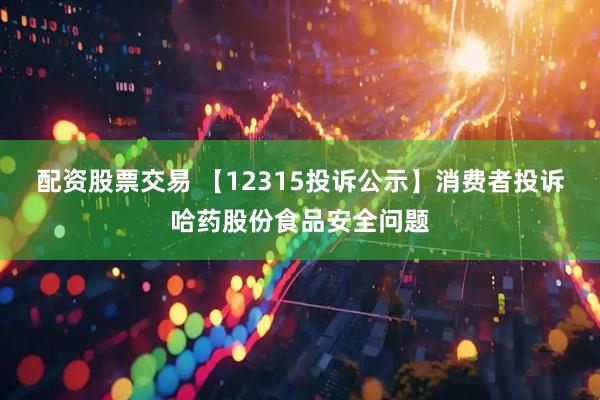 配资股票交易 【12315投诉公示】消费者投诉哈药股份食品安全问题