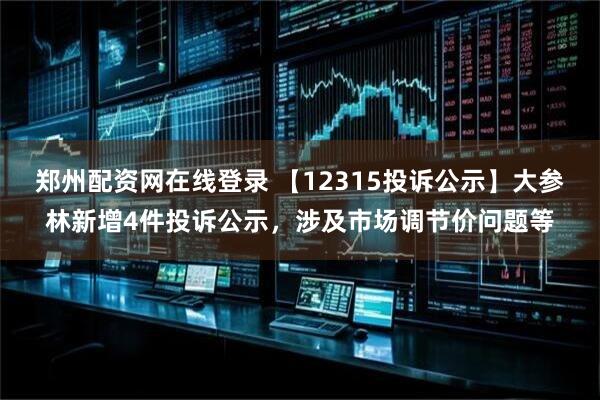郑州配资网在线登录 【12315投诉公示】大参林新增4件投诉公示，涉及市场调节价问题等