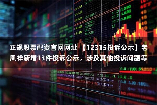 正规股票配资官网网址 【12315投诉公示】老凤祥新增13件投诉公示，涉及其他投诉问题等