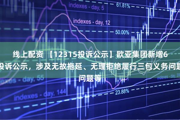 线上配资 【12315投诉公示】欧亚集团新增6件投诉公示，涉及无故拖延、无理拒绝履行三包义务问题等