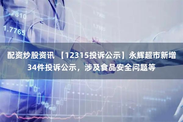 配资炒股资讯 【12315投诉公示】永辉超市新增34件投诉公示，涉及食品安全问题等