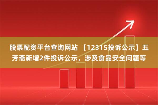 股票配资平台查询网站 【12315投诉公示】五芳斋新增2件投诉公示，涉及食品安全问题等