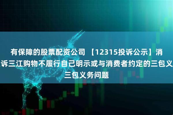 有保障的股票配资公司 【12315投诉公示】消费者投诉三江购物不履行自己明示或与消费者约定的三包义务问题