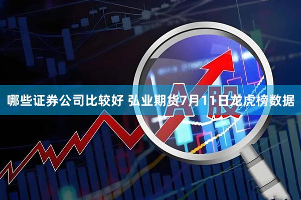 哪些证券公司比较好 弘业期货7月11日龙虎榜数据
