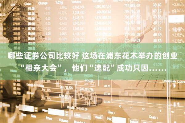 哪些证券公司比较好 这场在浦东花木举办的创业“相亲大会”，他们“速配”成功只因……