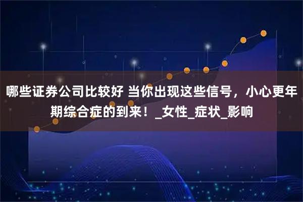 哪些证券公司比较好 当你出现这些信号，小心更年期综合症的到来！_女性_症状_影响