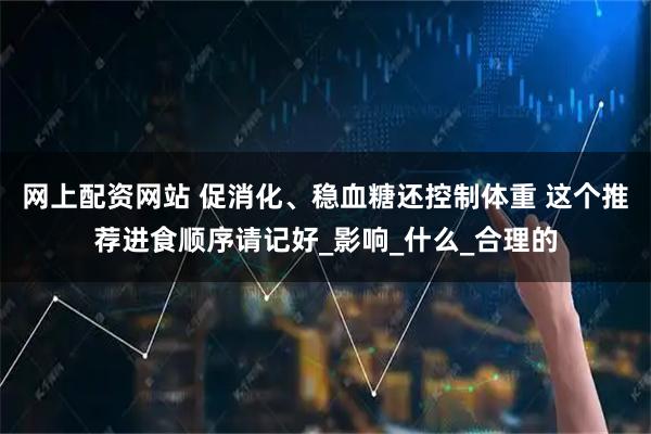 网上配资网站 促消化、稳血糖还控制体重 这个推荐进食顺序请记好_影响_什么_合理的