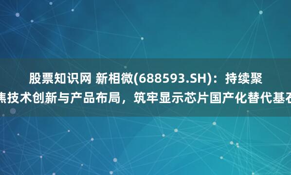 股票知识网 新相微(688593.SH)：持续聚焦技术创新与产品布局，筑牢显示芯片国产化替代基石