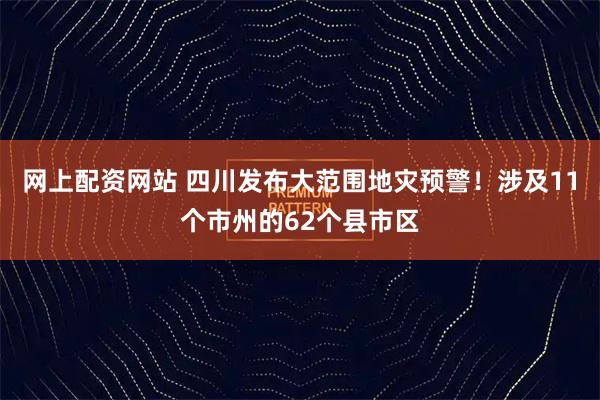 网上配资网站 四川发布大范围地灾预警！涉及11个市州的62个县市区