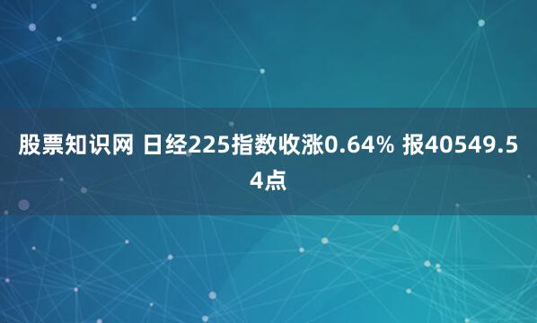 股票知识网 日经225指数收涨0.64% 报40549.54点
