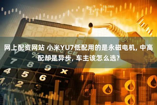 网上配资网站 小米YU7低配用的是永磁电机, 中高配却是异步, 车主该怎么选?