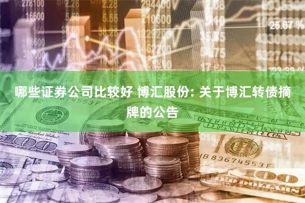 哪些证券公司比较好 博汇股份: 关于博汇转债摘牌的公告