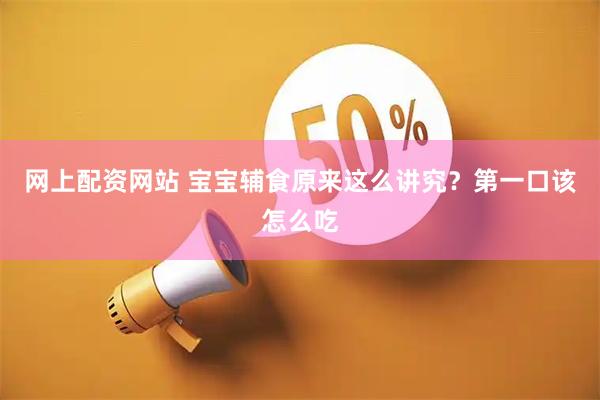 网上配资网站 宝宝辅食原来这么讲究？第一口该怎么吃