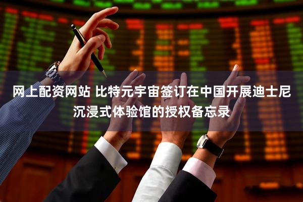 网上配资网站 比特元宇宙签订在中国开展迪士尼沉浸式体验馆的授权备忘录