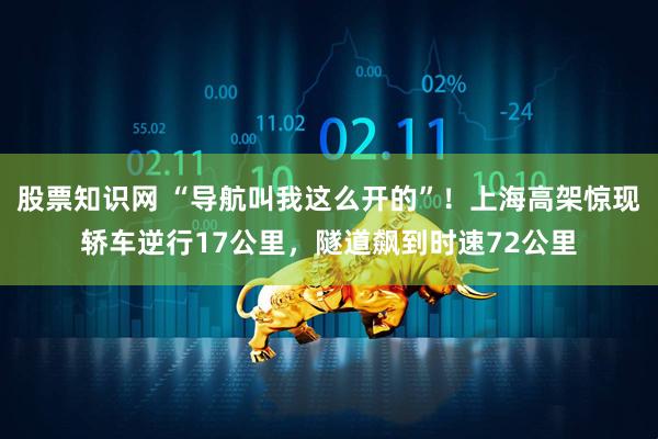 股票知识网 “导航叫我这么开的”！上海高架惊现轿车逆行17公里，隧道飙到时速72公里
