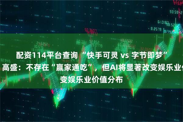 配资114平台查询 “快手可灵 vs 字节即梦”谁更强？高盛：不存在“赢家通吃”，但AI将显著改变娱乐业价值分布