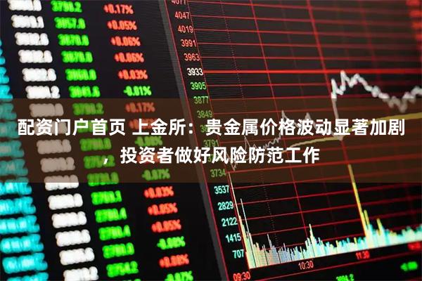 配资门户首页 上金所：贵金属价格波动显著加剧，投资者做好风险防范工作