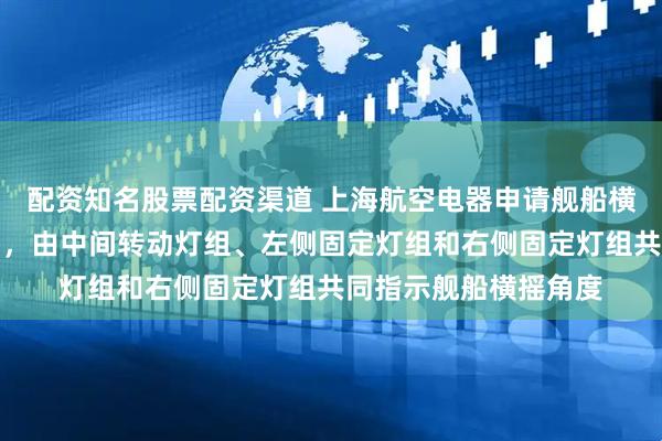 配资知名股票配资渠道 上海航空电器申请舰船横摇角度指示装置专利，由中间转动灯组、左侧固定灯组和右侧固定灯组共同指示舰船横摇角度