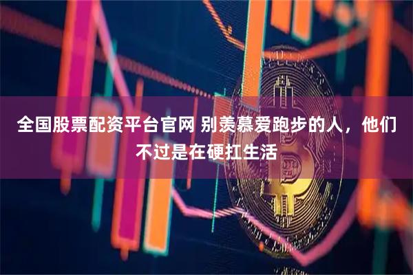 全国股票配资平台官网 别羡慕爱跑步的人，他们不过是在硬扛生活