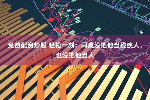 免费配资炒股 轻松一刻：同桌没把他当残疾人，也没把他当人