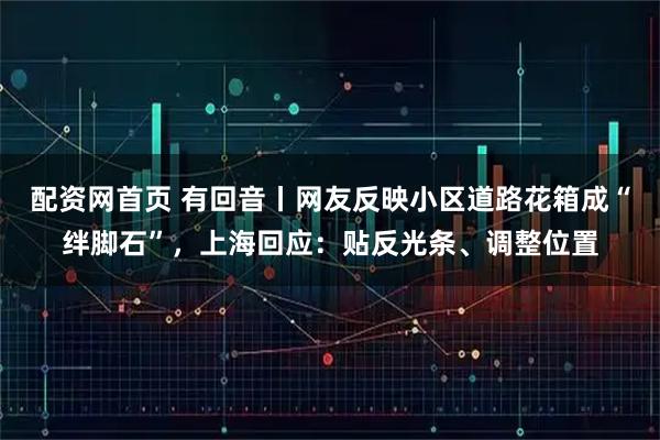 配资网首页 有回音丨网友反映小区道路花箱成“绊脚石”，上海回应：贴反光条、调整位置