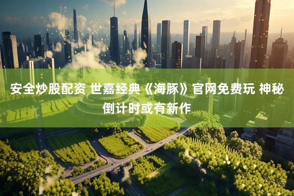 安全炒股配资 世嘉经典《海豚》官网免费玩 神秘倒计时或有新作